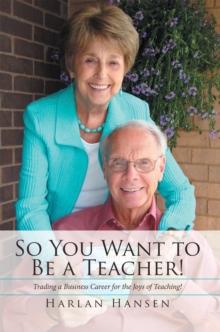 So You Want to Be a Teacher! : Trading a Business Career for the Joys of Teaching!