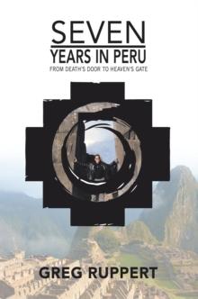 7 Years in Peru : From Death'S Door to Heaven'S Gate