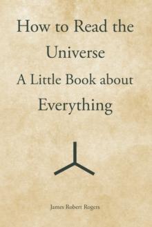 How to Read the Universe : A Little Book About Everything