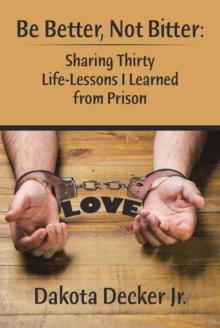 Be Better, Not Bitter : Sharing Thirty Life Lessons I Learned from Prison