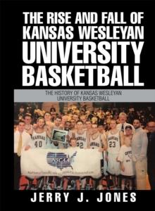 The Rise and Fall of Kansas Wesleyan University Basketball : The History of Kansas Wesleyan University Basketball