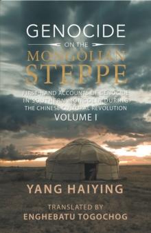 Genocide on the Mongolian Steppe : First-Hand Accounts of Genocide in Southern Mongolia During the Chinese Cultural Revolution Volume I