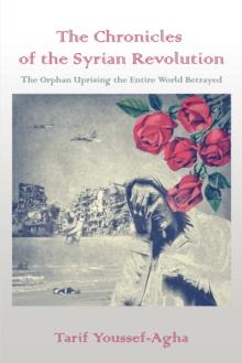 The Chronicles of the Syrian Revolution : The Orphan Uprising the Entire World Betrayed