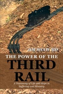 The Power of the Third Rail : A Testimony of Life and Hope in Suffering and Ministry