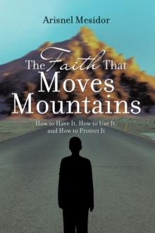 The Faith That Moves Mountains : How to Have It, How to Use It, and How to Protect It