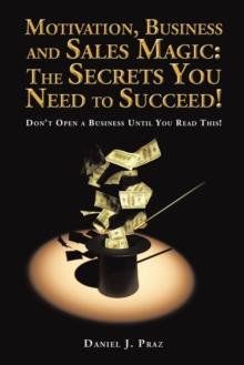 Motivation, Business and Sales Magic: the Secrets You Need to Succeed! : Don'T Open a Business Until You Read This!