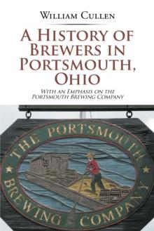 A History of Brewers in Portsmouth, Ohio : With an Emphasis on the Portsmouth Brewing Company