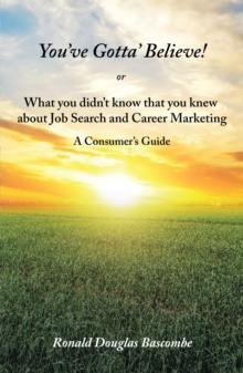 You'Ve Gotta' Believe!  or    What You Didn'T Know That You Knew  About Job Search and Career Marketing : A Consumer'S Guide