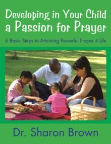 Developing in Your Child a Passion for Prayer : 6 Basic Steps to Attaining Powerful Prayer 4 Life