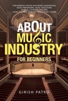 About Music Industry for Beginners : For Budding Sound Engineers (Audiophiles), Music Performers, Music Educators, Musical Content Creators, Music Business Startups, Film & Music Lovers