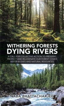 Withering Forests Dying Rivers : A Call for Collective Action to Preserve, Protect and Rejuvenate Our Forest Cover, Water Bodies and Natural Resources.