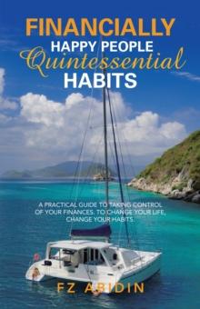 Financially Happy People Quintessential Habits : A Practical Guide to Taking Control of Your Finances. to Change Your Life, Change Your Habits.