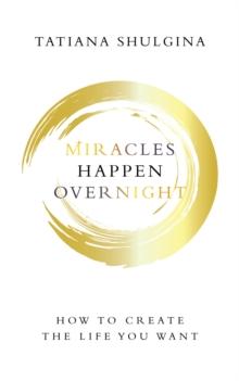 Miracles Happen Overnight : How to Create the Life You Want