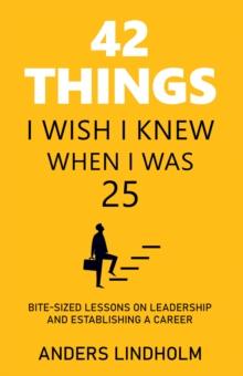 42 Things I Wish I Knew When I Was 25 : Bite-Sized Lessons on Leadership and Establishing a Career