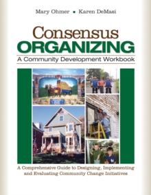 Consensus Organizing:  A Community Development Workbook : A Comprehensive Guide to Designing, Implementing, and Evaluating Community Change Initiatives