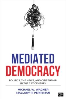 Mediated Democracy : Politics, the News, and Citizenship in the 21st Century