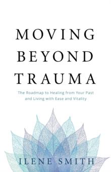 Moving Beyond Trauma : The Roadmap to Healing from Your Past and Living with Ease and Vitality