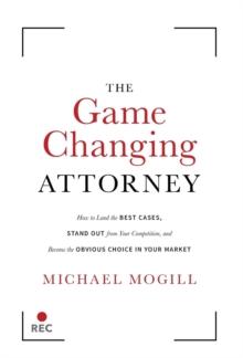 The Game Changing Attorney : How to Land the Best Cases, Stand Out from Your Competition, and Become the Obvious Choice in Your Market