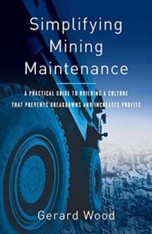 Simplifying Mining Maintenance : A Practical Guide to Building a Culture that Prevents Breakdowns and Increases Profits