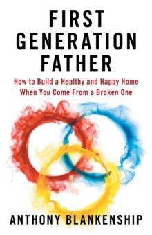 First Generation Father : How to Build a Healthy and Happy Home When You Come From a Broken One