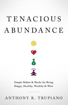 Tenacious Abundance : Simple Habits & Hacks for Being Happy, Healthy, Wealthy & Wise