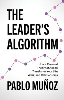 The Leader's Algorithm : How a Personal Theory of Action Transforms Your Life, Work, and Relationships