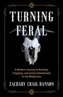 Turning Feral : A Modern Journey of Hunting, Trapping, and Living Intentionally in the Wilderness