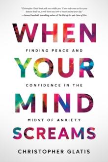 When Your Mind Screams : Finding Peace and Confidence in the Midst of Anxiety