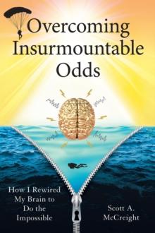 Overcoming Insurmountable Odds : How I Rewired My Brain to Do the Impossible