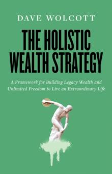 The Holistic Wealth Strategy : A Framework for Building Legacy Wealth and Unlimited Freedom to Live an Extraordinary Life