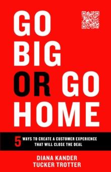 Go Big or Go Home : 5 Ways to Create a Customer Experience That Will Close the Deal