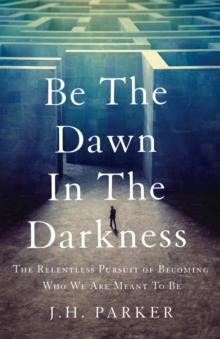 Be The Dawn In The Darkness : The Relentless Pursuit of Becoming Who We Are Meant To Be