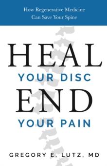 Heal Your Disc, End Your Pain : How Regenerative Medicine Can Save Your Spine