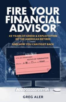 Fire Your Financial Advisor : 40 Years of Greed & Exploitation of the American Retiree, and How You Can Fight Back