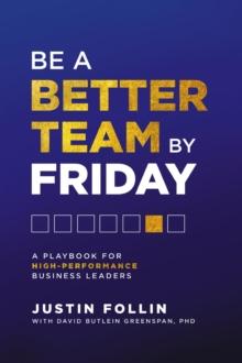 Be a Better Team by Friday : A Playbook for High-Performance Business Leaders