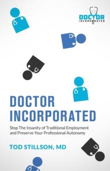 Doctor Incorporated : Stop the Insanity of Traditional Employment and Preserve Your Professional Autonomy