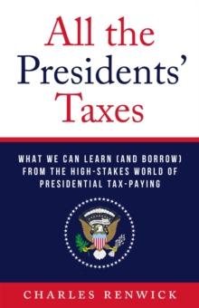 All the Presidents' Taxes : What We Can Learn (and Borrow) from the High-Stakes World of Presidential Tax-Paying