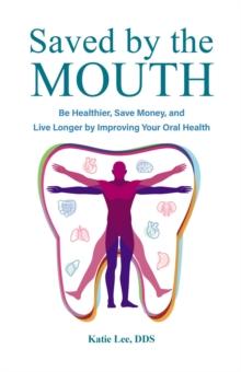 Saved by the Mouth : Be Healthier, Save Money, and Live Longer by Improving Your Oral Health