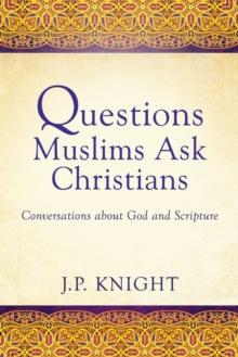 Questions Muslims Ask Christians : Conversations about God and Scripture