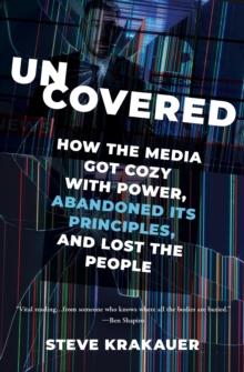 Uncovered : How the Media Got Cozy with Power, Abandoned Its Principles, and Lost the People