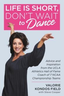 Life Is Short, Don't Wait to Dance : Advice and Inspiration from the UCLA Athletics Hall of Fame Coach of 7 NCAA Championship Teams