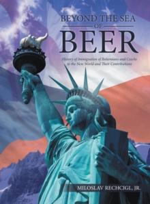 Beyond the Sea of Beer : History of Immigration of Bohemians and Czechs to the New World and Their Contributions