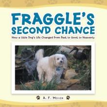 Fraggle'S Second Chance : How a Little Dog'S Life Changed from Bad to Good to Heavenly