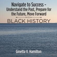 Navigate to Success - Understand the Past, Prepare for the Future,  Move Forward : Black History