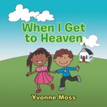 When I Get to Heaven : Heaven as Seen Through the Eyes of a Child