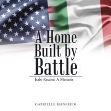 A Home Built by Battle : Italo Recine: a Memoir