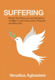 Suffering : Finding True Peace, Joy and Happiness in the Midst of Life's Challenges, Problems and Difficulties