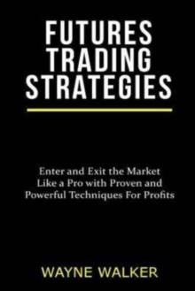 Futures Trading Strategies : Enter and Exit the Market Like a Pro with Proven and Powerful Techniques For Profits