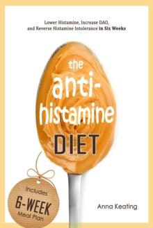 The AntiHistamine Diet : Lower Histamine, Increase DAO, and Reverse Histamine Intolerance in Six Weeks