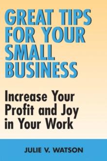 Great Tips for Your Small Business : Increase Your Profit and Joy in Your Work